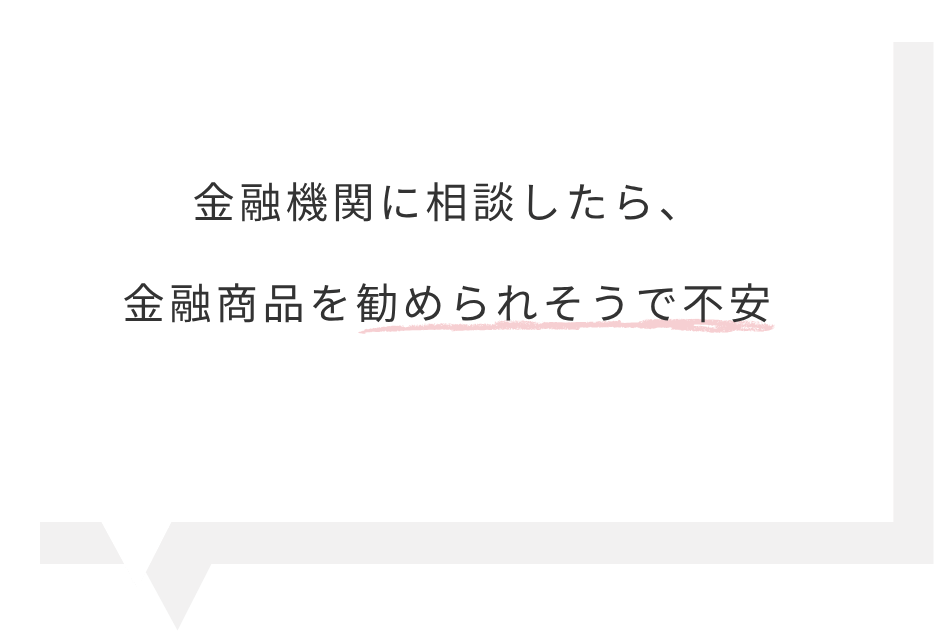 金融機関に相談したら、金融商品を勧められそうで不安